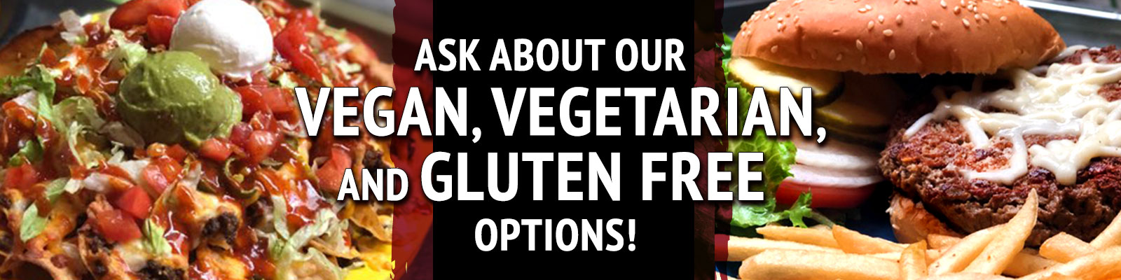 Ask about our Vegan, Vegetarian, and Gluten Free options!